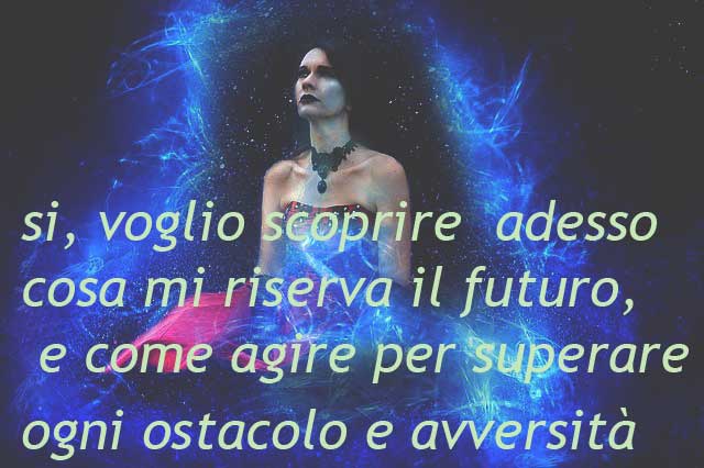si, voglio scoprire adesso cosa mi riserva il futuro,e come agire per superare ogni ostacolo e avversita'